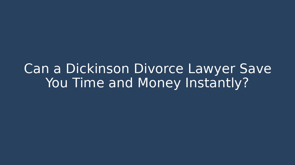 Can a Dickinson Divorce Lawyer Save You Time and Money Instantly?