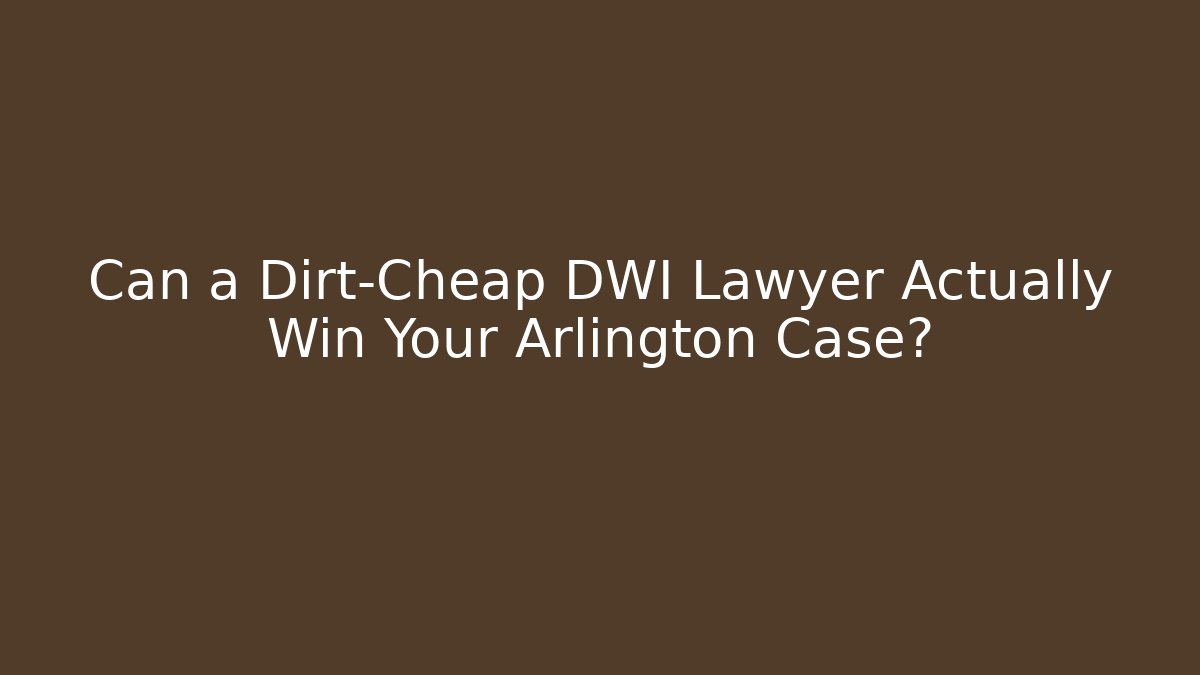 Can a Dirt-Cheap DWI Lawyer Actually Win Your Arlington Case?