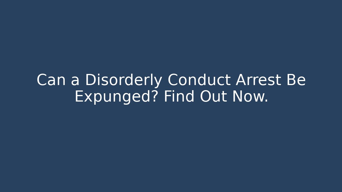 Can a Disorderly Conduct Arrest Be Expunged? Find Out Now.