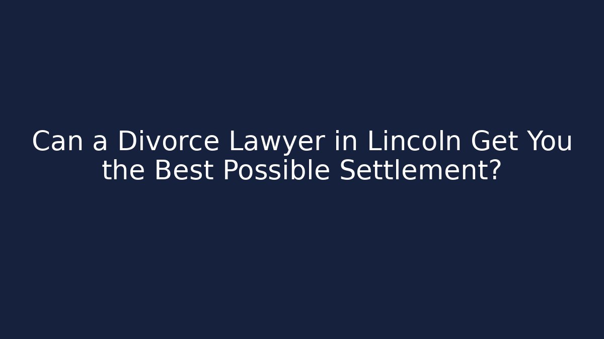Can a Divorce Lawyer in Lincoln Get You the Best Possible Settlement?
