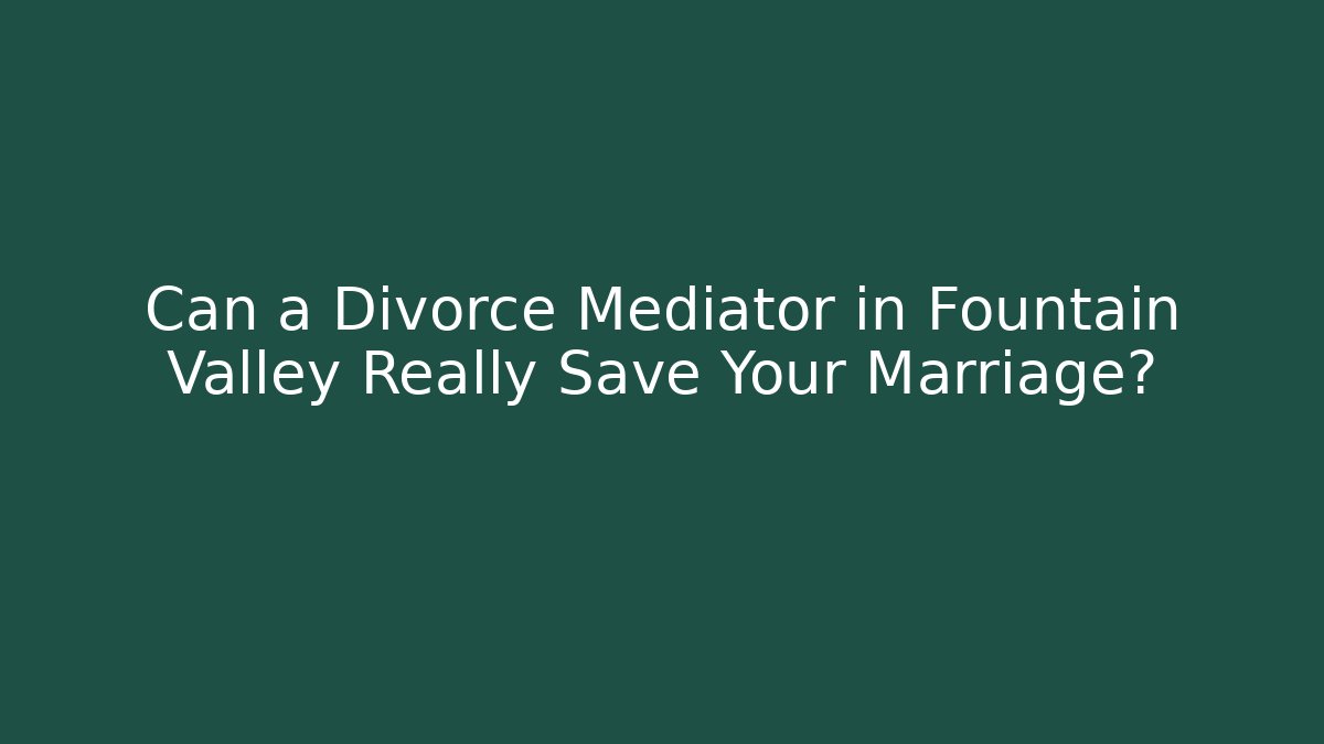 Can a Divorce Mediator in Fountain Valley Really Save Your Marriage?