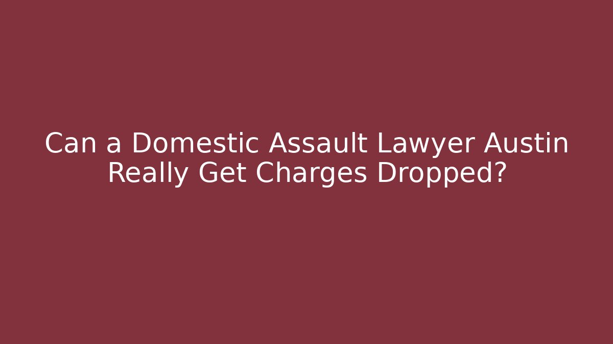 Can a Domestic Assault Lawyer Austin Really Get Charges Dropped?