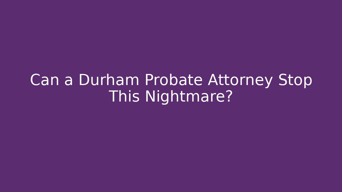 Can a Durham Probate Attorney Stop This Nightmare? - WealthxGroup