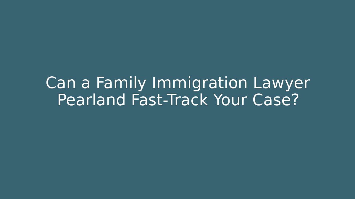Can a Family Immigration Lawyer Pearland Fast-Track Your Case?