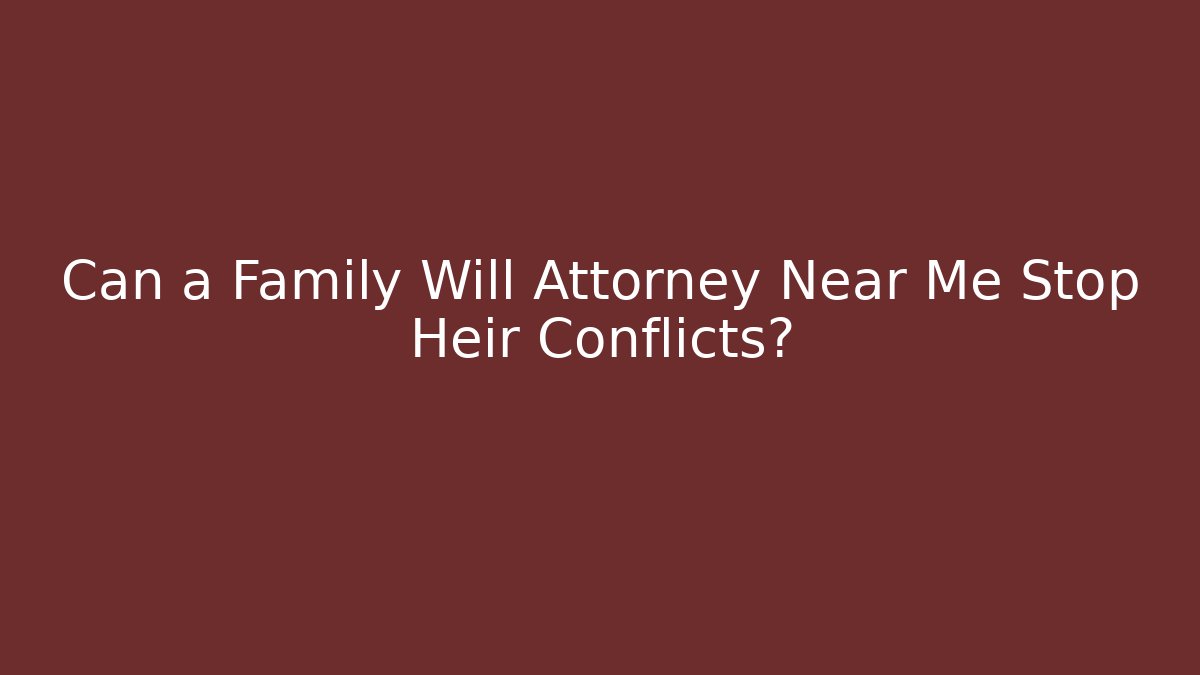Can a Family Will Attorney Near Me Stop Heir Conflicts?