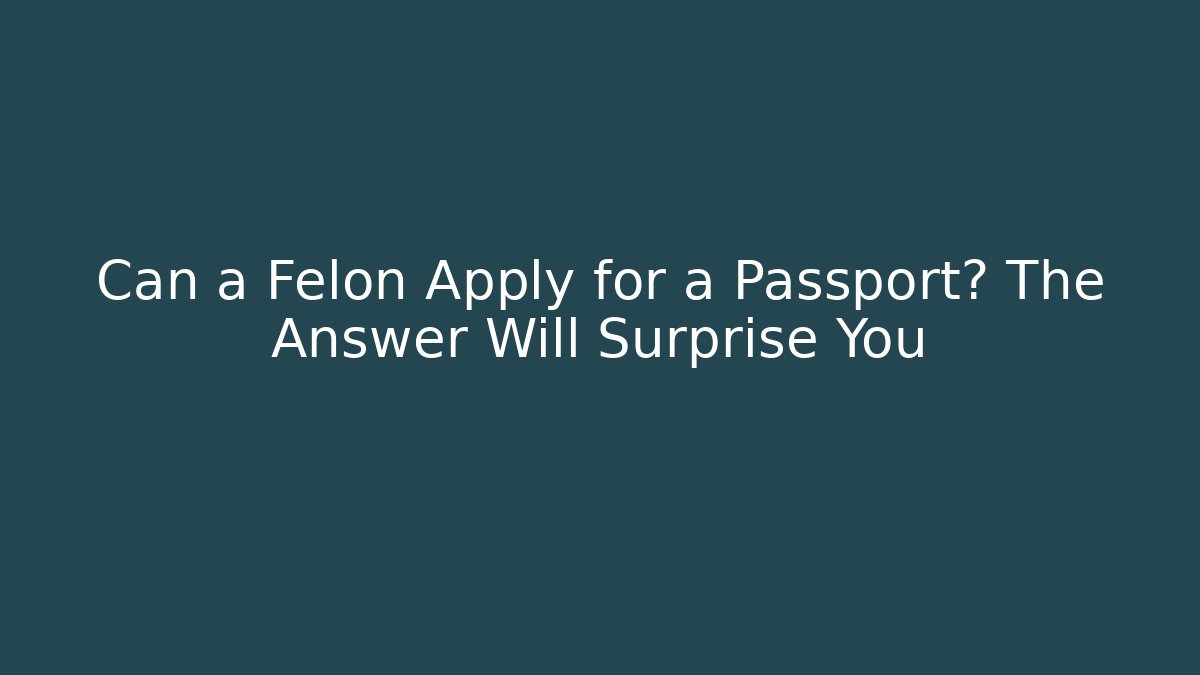 Can a Felon Apply for a Passport? The Answer Will Surprise You