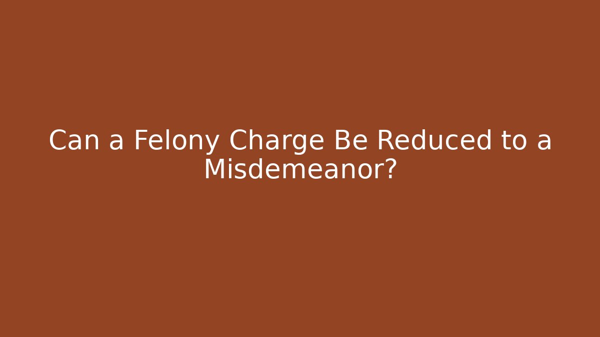 Can a Felony Charge Be Reduced to a Misdemeanor?
