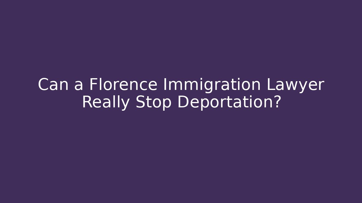 Can a Florence Immigration Lawyer Really Stop Deportation?