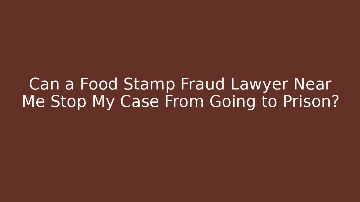 Can a Food Stamp Fraud Lawyer Near Me Stop My Case From Going to Prison?