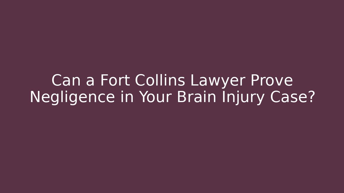 Can a Fort Collins Lawyer Prove Negligence in Your Brain Injury Case?