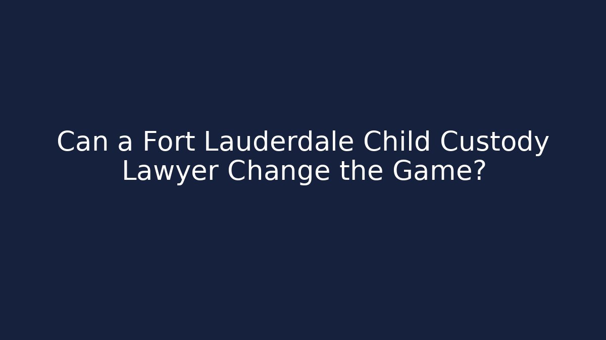 Can a Fort Lauderdale Child Custody Lawyer Change the Game?