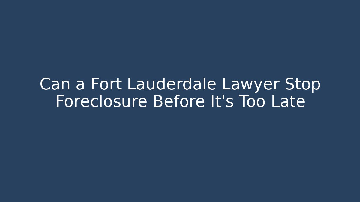 Can a Fort Lauderdale Lawyer Stop Foreclosure Before It’s Too Late