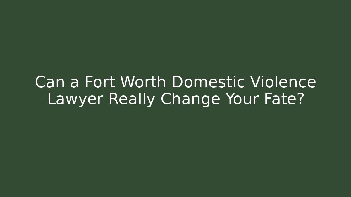 Can a Fort Worth Domestic Violence Lawyer Really Change Your Fate?