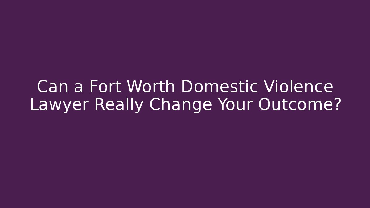 Can a Fort Worth Domestic Violence Lawyer Really Change Your Outcome? - WealthxGroup