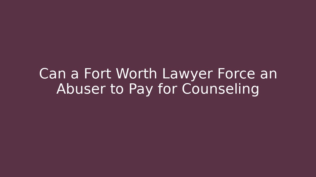 Can a Fort Worth Lawyer Force an Abuser to Pay for Counseling