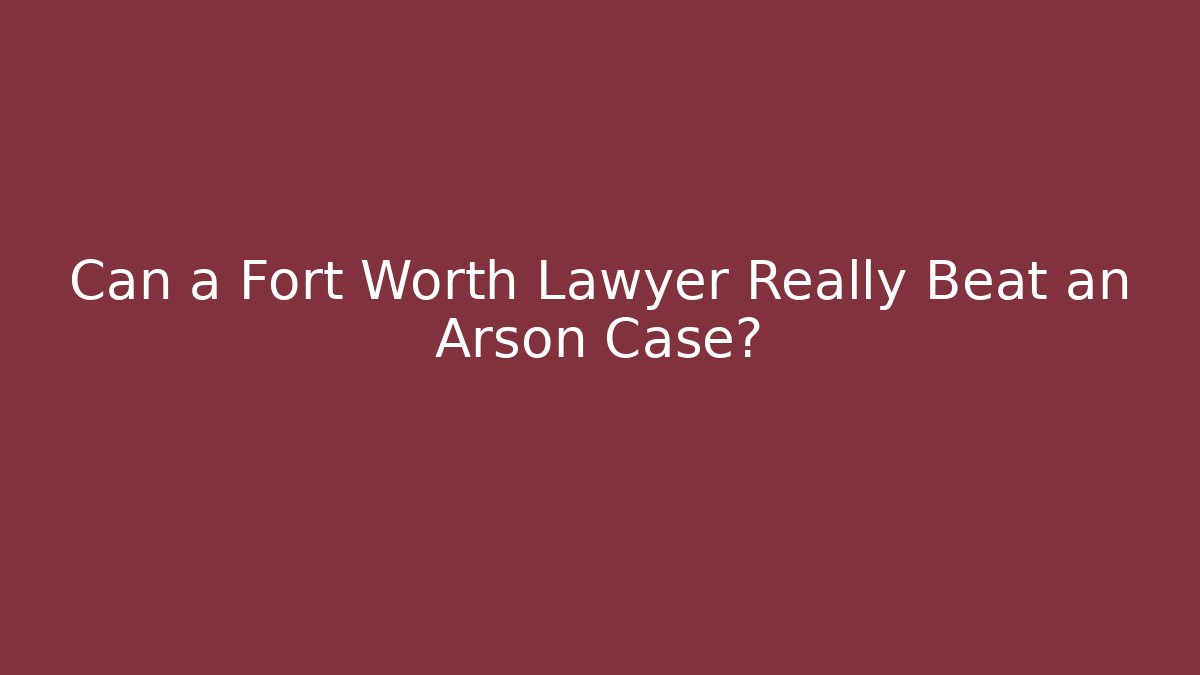 Can a Fort Worth Lawyer Really Beat an Arson Case? - WealthxGroup