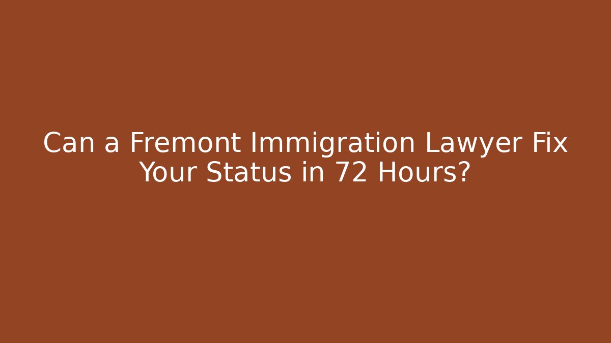 Can a Fremont Immigration Lawyer Fix Your Status in 72 Hours?