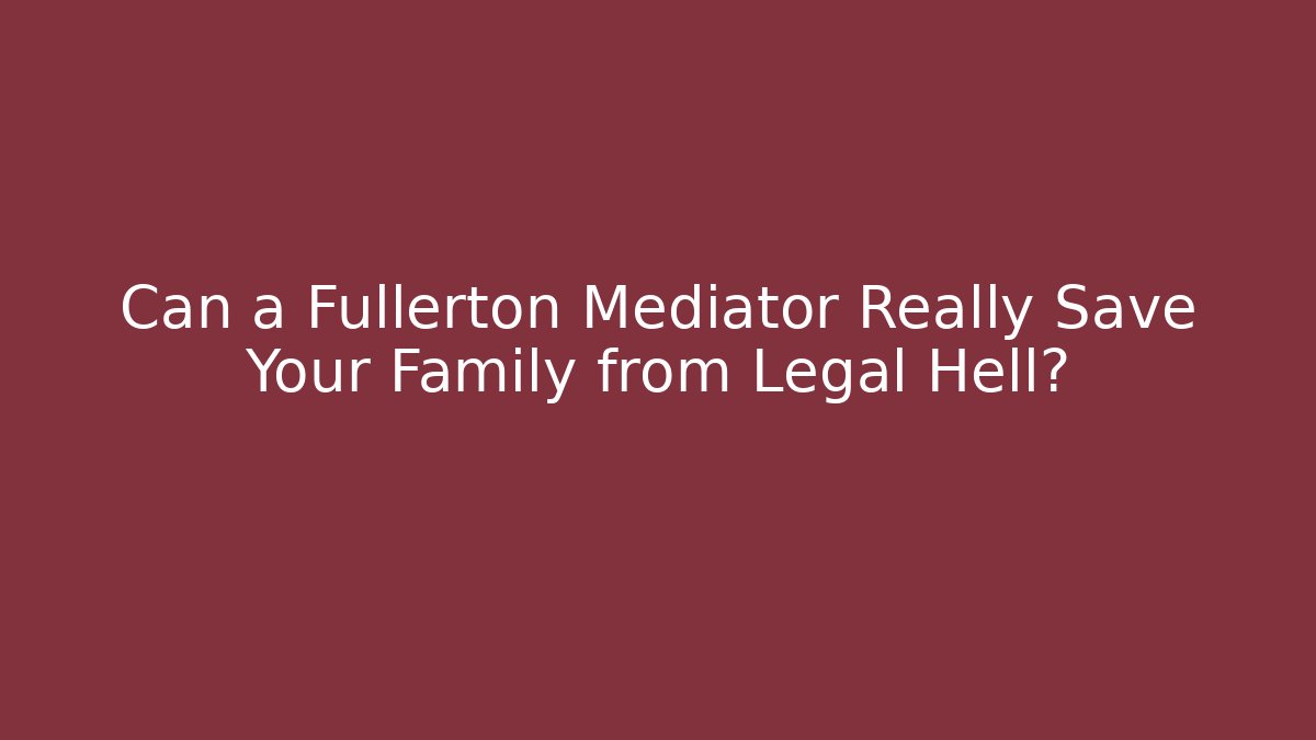 Can a Fullerton Mediator Really Save Your Family from Legal Hell?