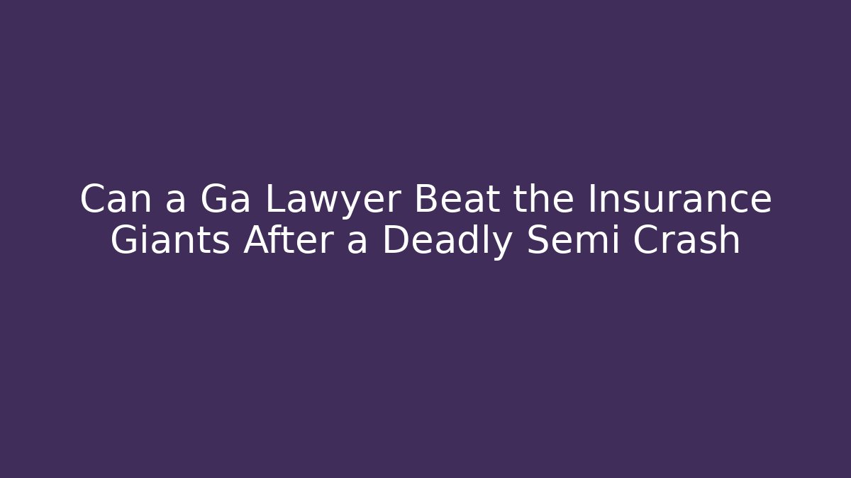 Can a Ga Lawyer Beat the Insurance Giants After a Deadly Semi Crash