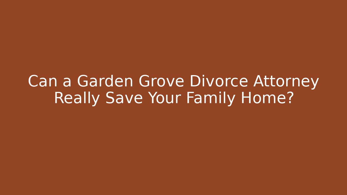Can a Garden Grove Divorce Attorney Really Save Your Family Home?