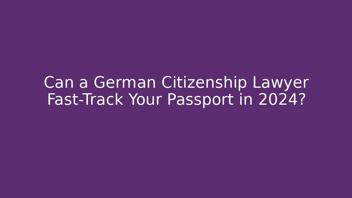 Can a German Citizenship Lawyer Fast-Track Your Passport in 2024? - WealthxGroup