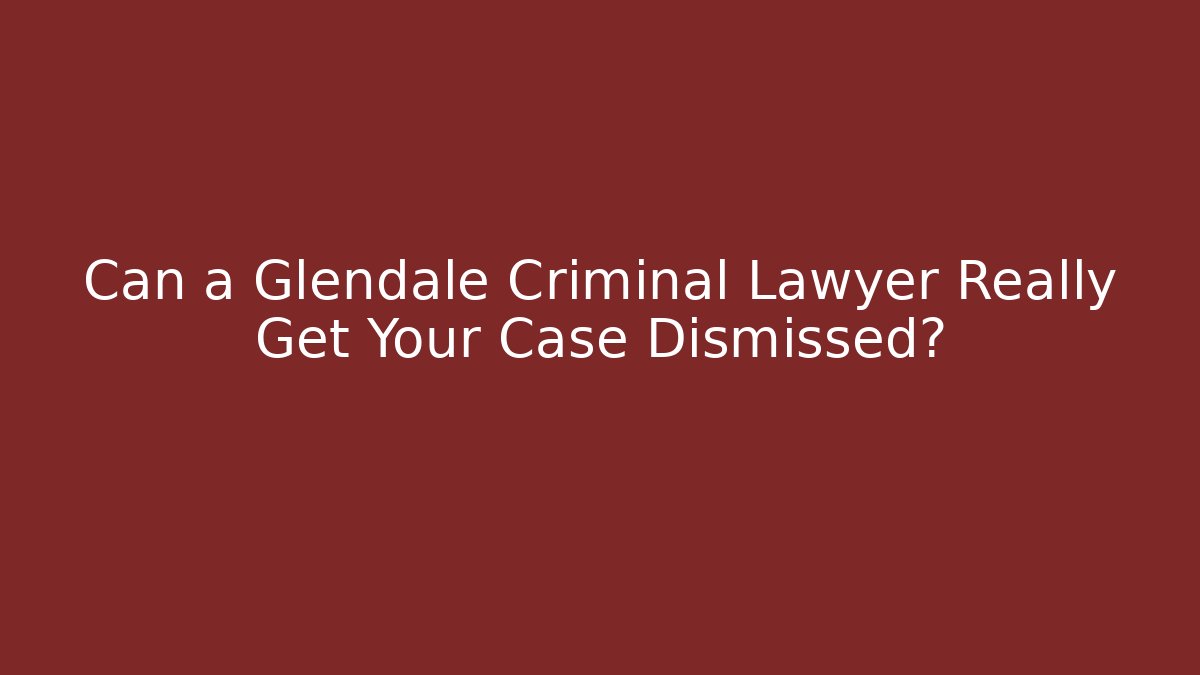 Can a Glendale Criminal Lawyer Really Get Your Case Dismissed?
