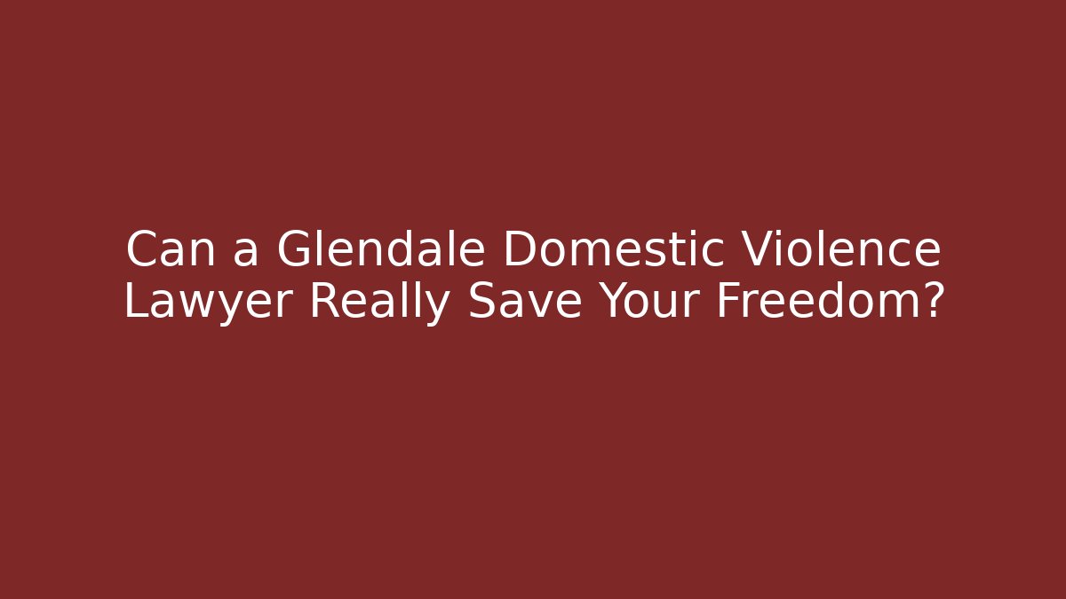 Can a Glendale Domestic Violence Lawyer Really Save Your Freedom?