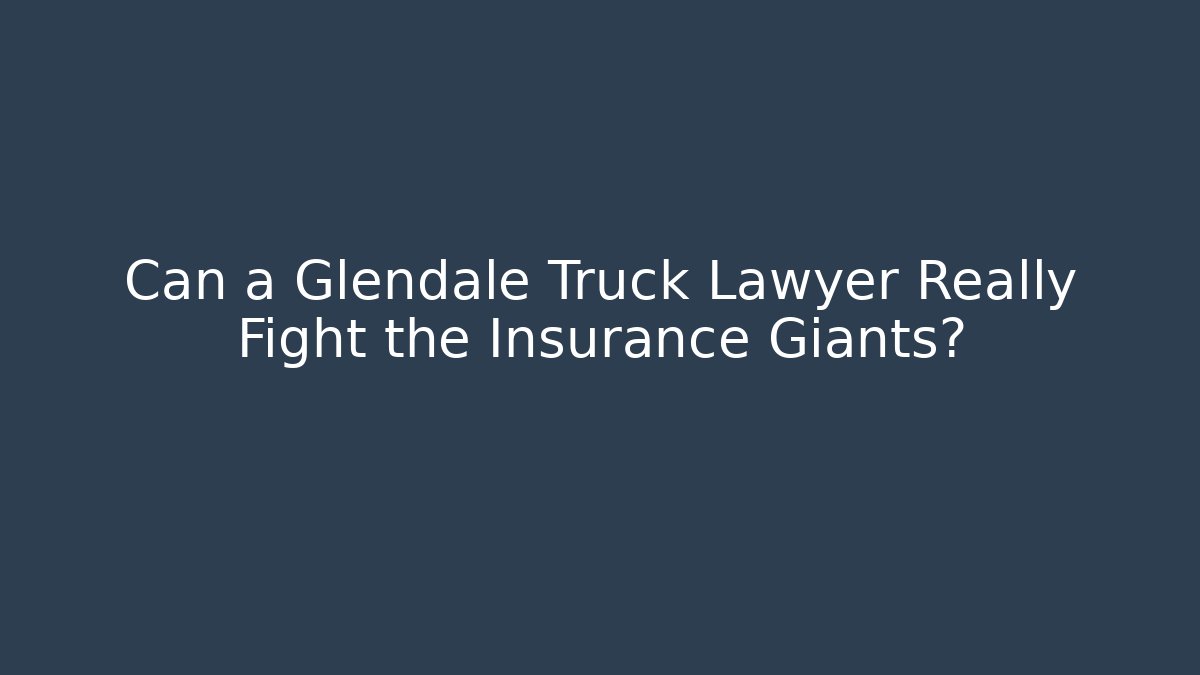 Can a Glendale Truck Lawyer Really Fight the Insurance Giants?
