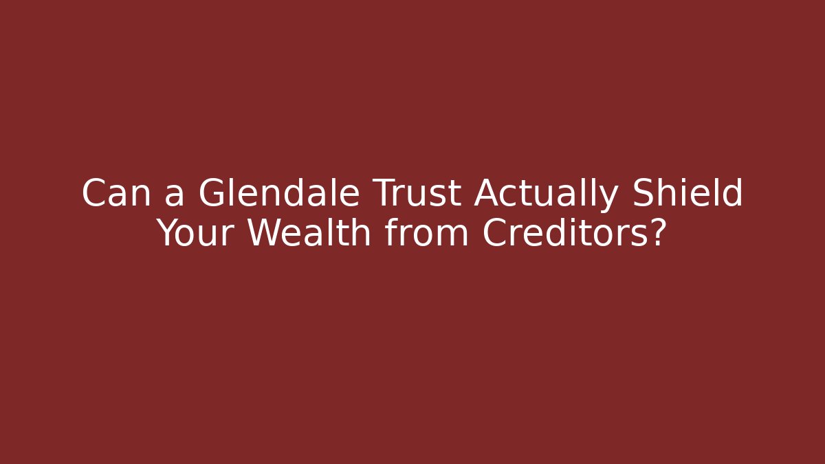 Can a Glendale Trust Actually Shield Your Wealth from Creditors?