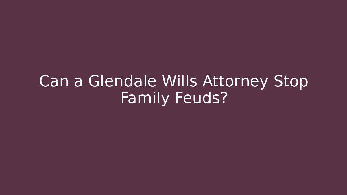 Can a Glendale Wills Attorney Stop Family Feuds?