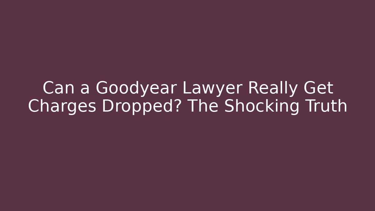 Can a Goodyear Lawyer Really Get Charges Dropped? The Shocking Truth
