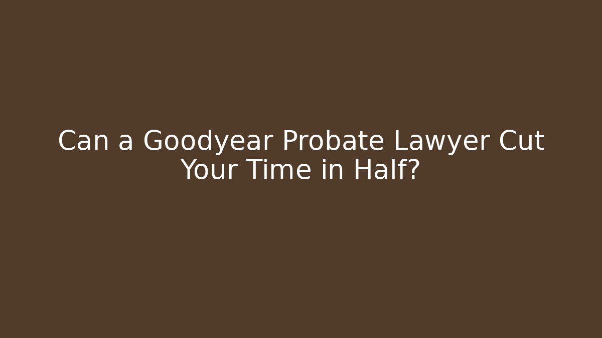 Can a Goodyear Probate Lawyer Cut Your Time in Half?