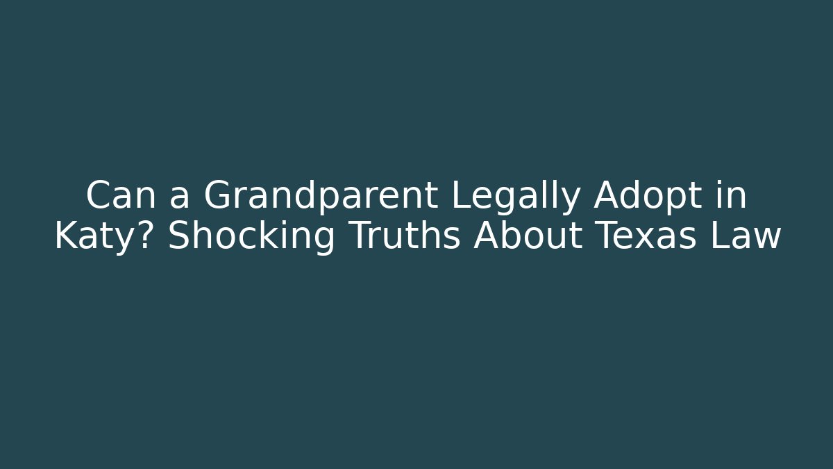 Can a Grandparent Legally Adopt in Katy? Shocking Truths About Texas Law
