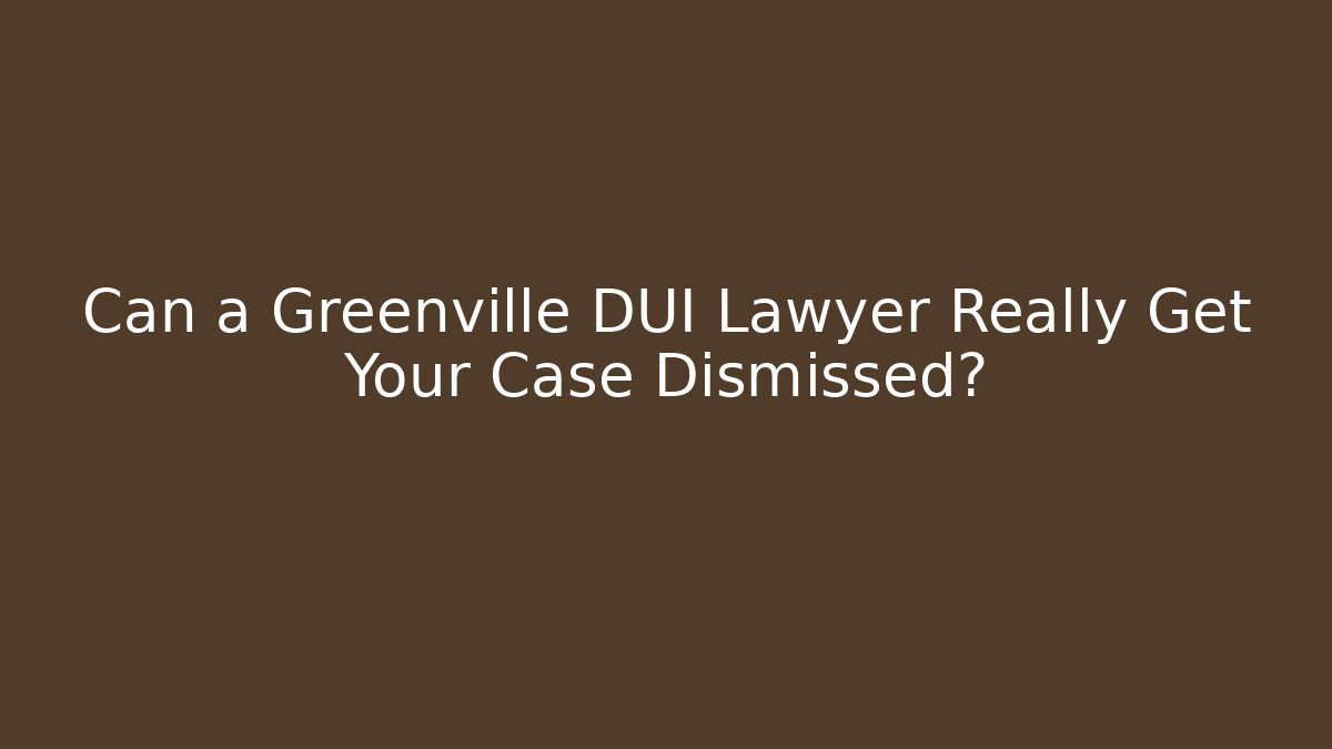 Can a Greenville DUI Lawyer Really Get Your Case Dismissed?