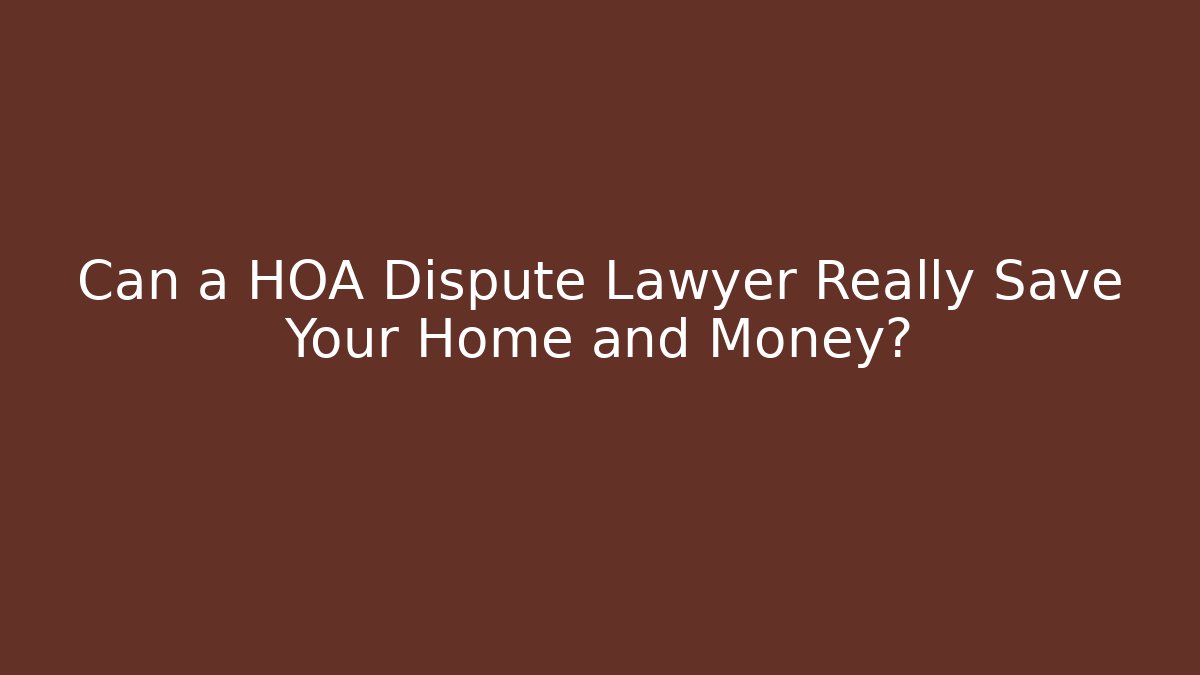 Can a HOA Dispute Lawyer Really Save Your Home and Money?