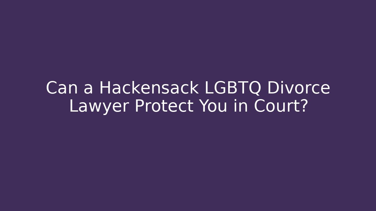 Can a Hackensack LGBTQ Divorce Lawyer Protect You in Court?