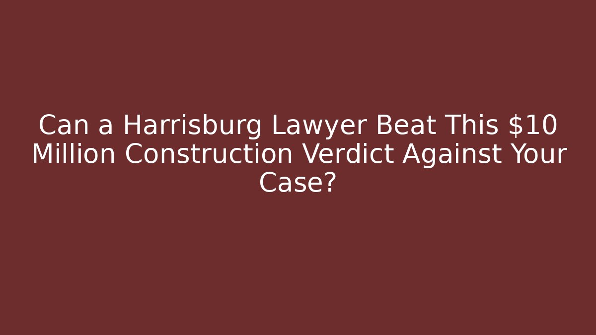 Can a Harrisburg Lawyer Beat This $10 Million Construction Verdict Against Your Case?