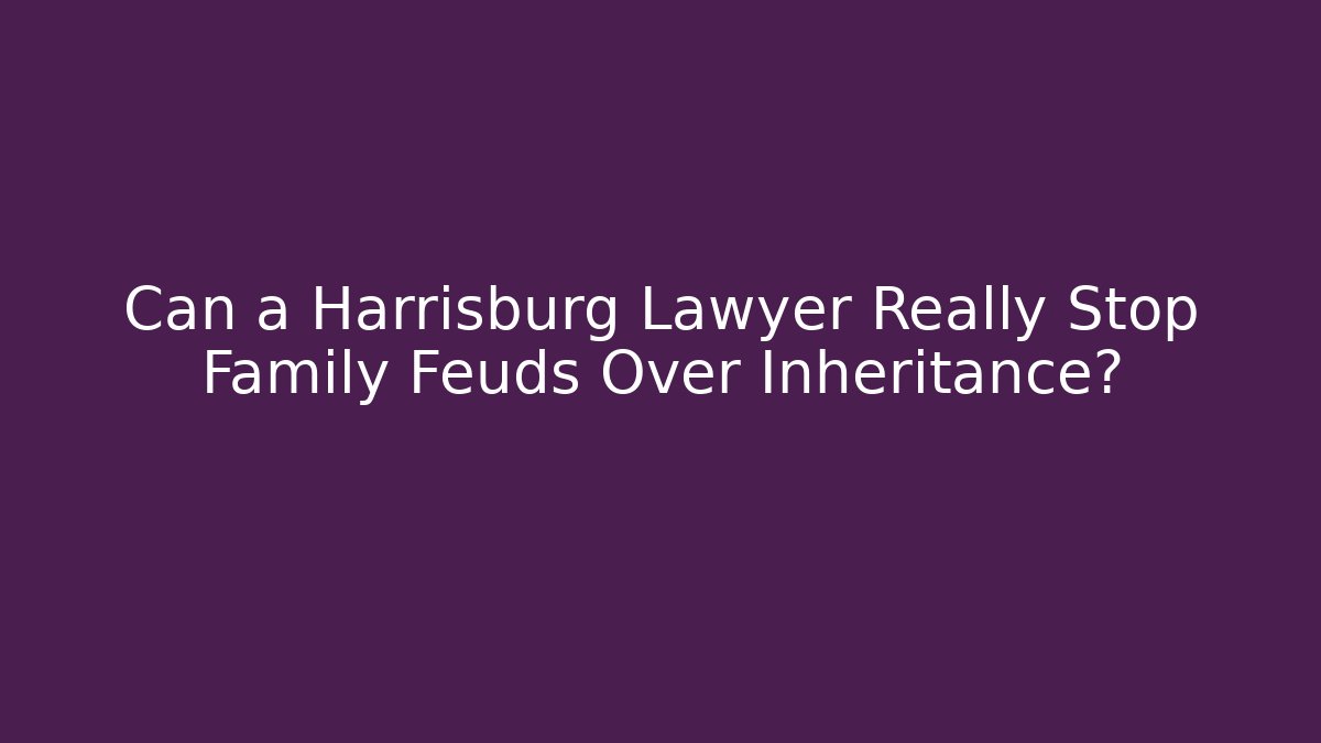 Can a Harrisburg Lawyer Really Stop Family Feuds Over Inheritance? - WealthxGroup