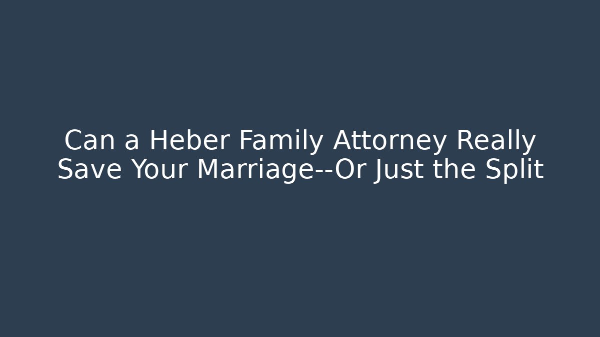 Can a Heber Family Attorney Really Save Your Marriage—Or Just the Split