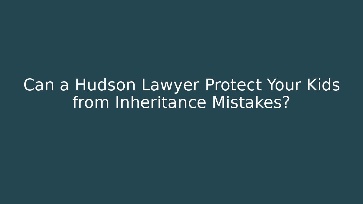 Can a Hudson Lawyer Protect Your Kids from Inheritance Mistakes?
