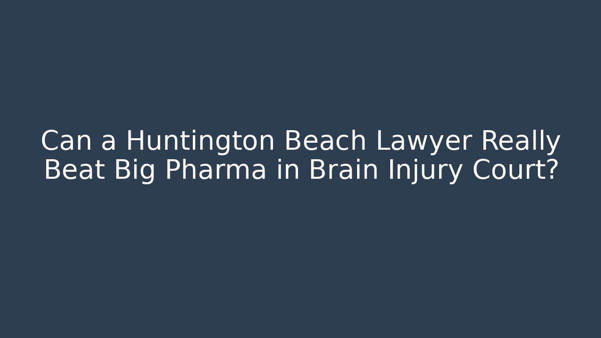 Can a Huntington Beach Lawyer Really Beat Big Pharma in Brain Injury Court?