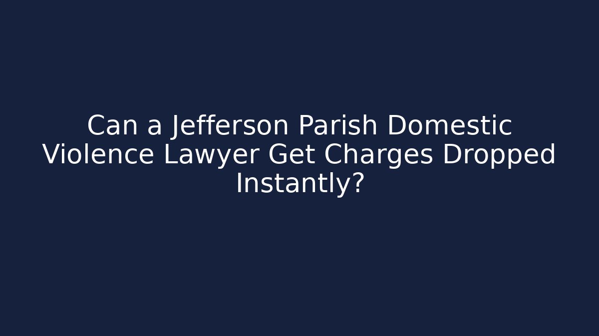 Can a Jefferson Parish Domestic Violence Lawyer Get Charges Dropped Instantly?