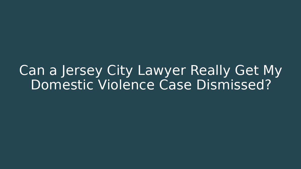 Can a Jersey City Lawyer Really Get My Domestic Violence Case Dismissed?