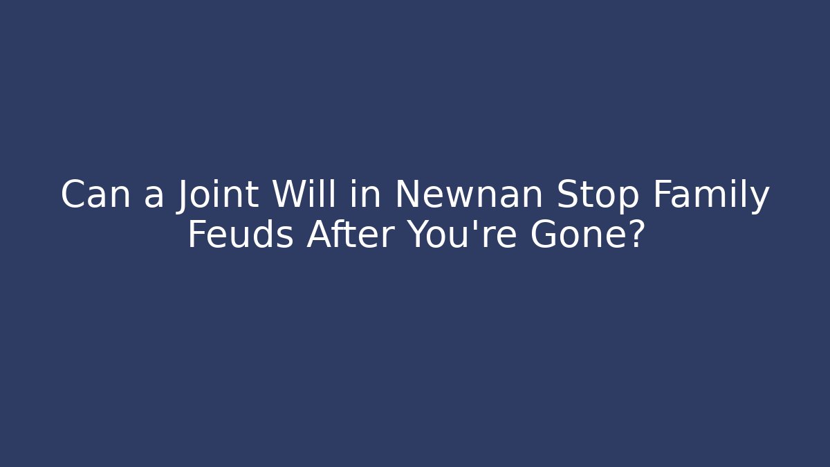 Can a Joint Will in Newnan Stop Family Feuds After You're Gone?