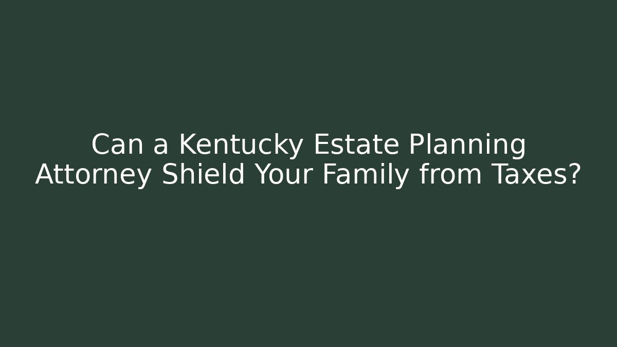 Can a Kentucky Estate Planning Attorney Shield Your Family from Taxes?