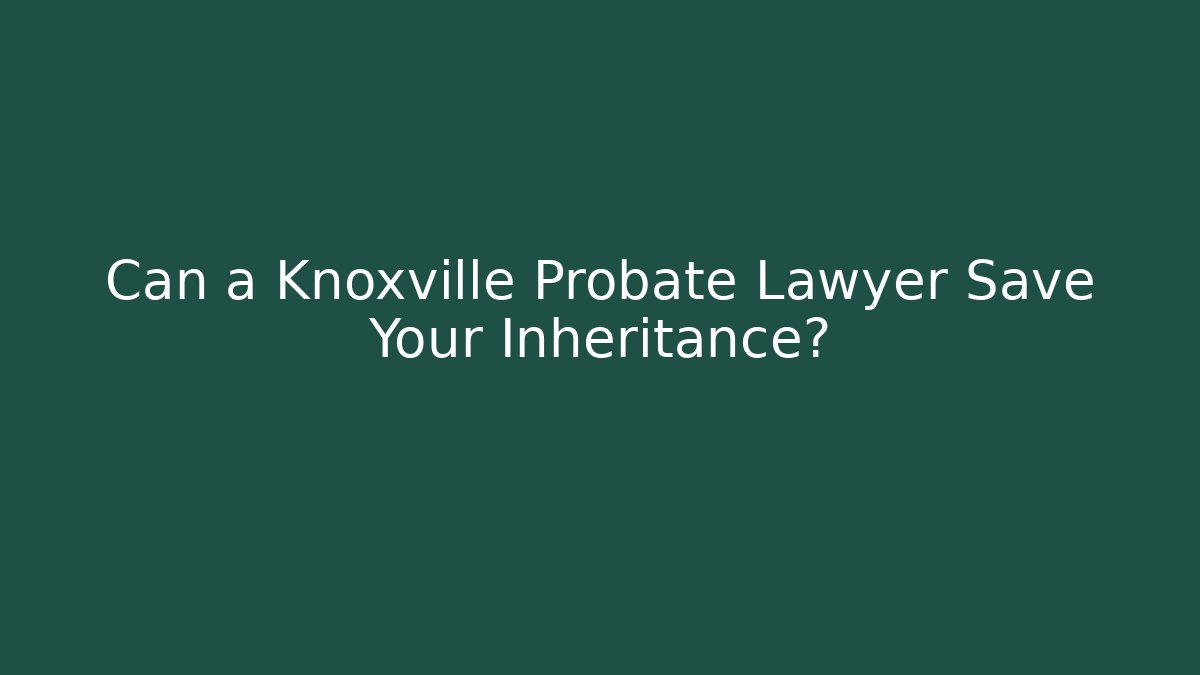 Can a Knoxville Probate Lawyer Save Your Inheritance? - WealthxGroup