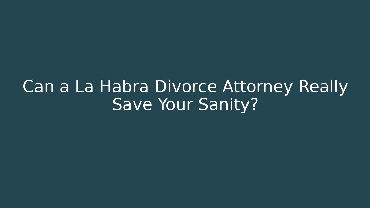 Can a La Habra Divorce Attorney Really Save Your Sanity?