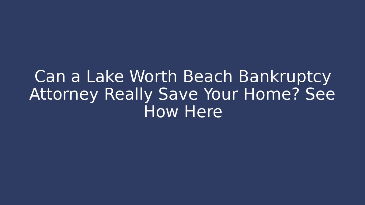 Can a Lake Worth Beach Bankruptcy Attorney Really Save Your Home? See How Here