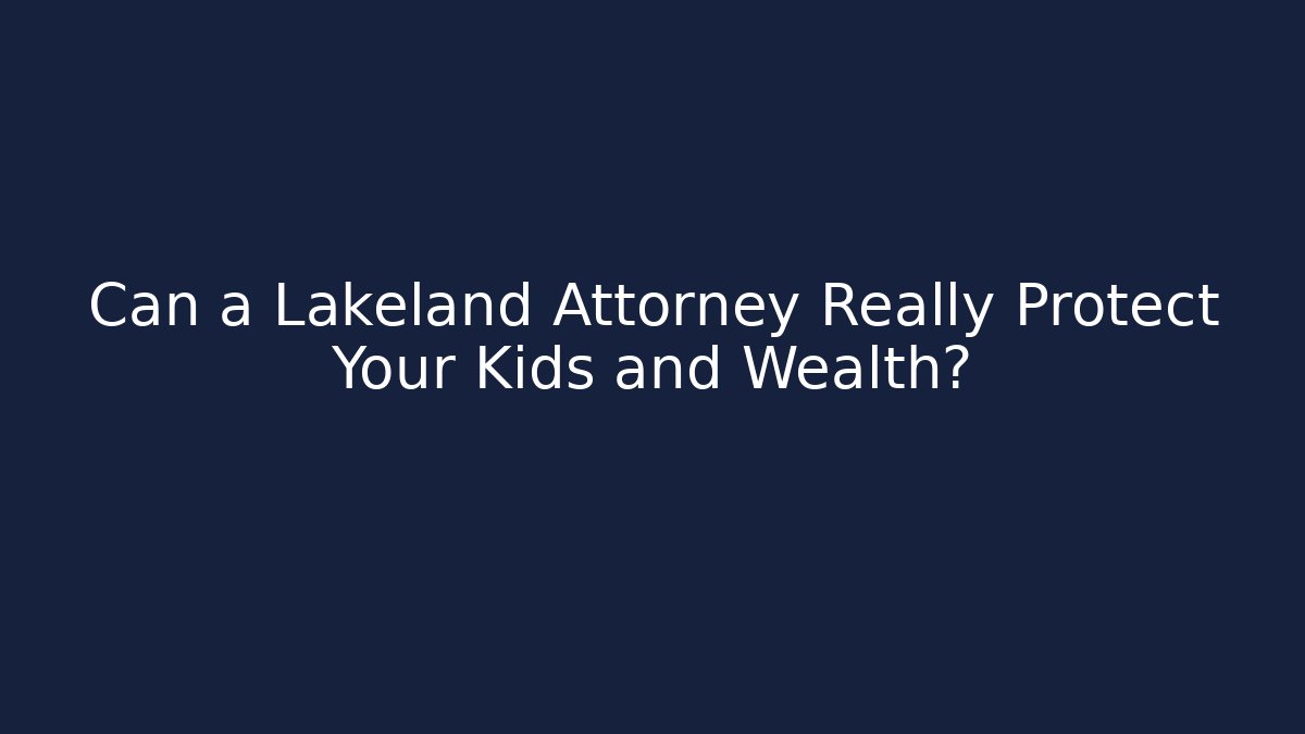 Can a Lakeland Attorney Really Protect Your Kids and Wealth?