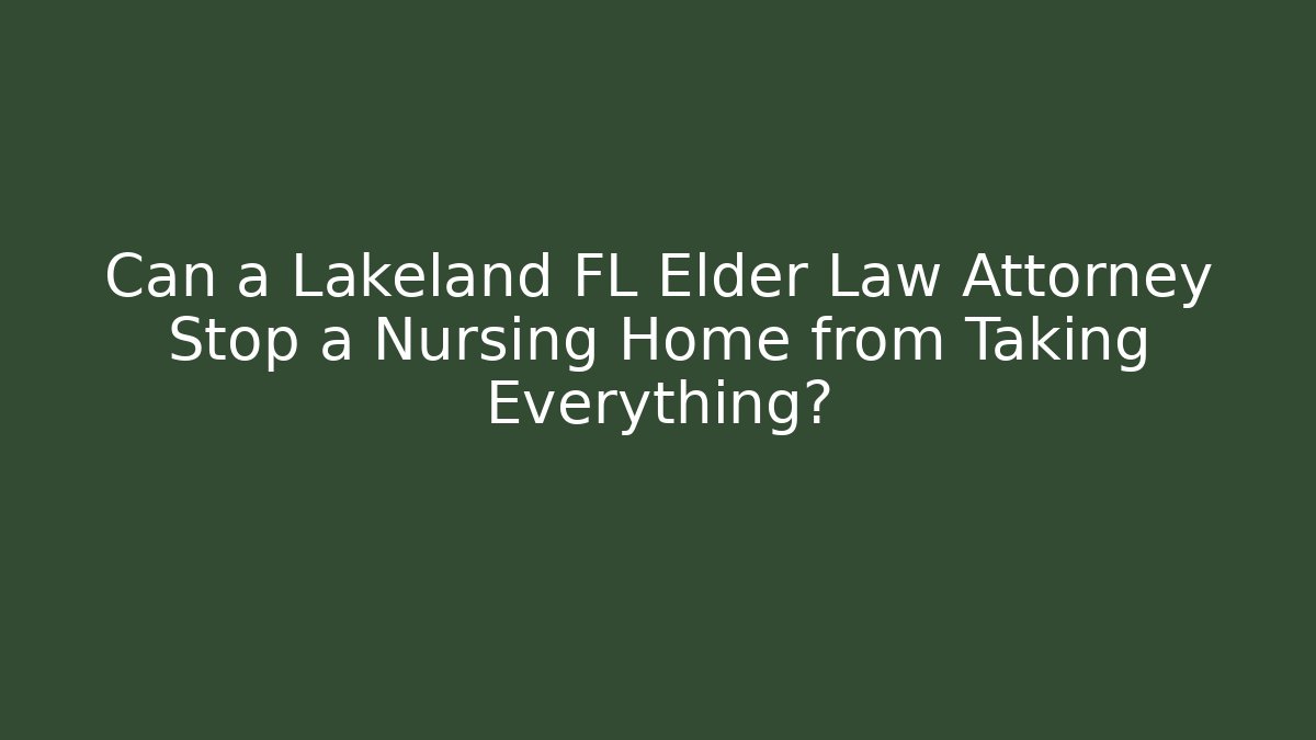 Can a Lakeland FL Elder Law Attorney Stop a Nursing Home from Taking Everything?